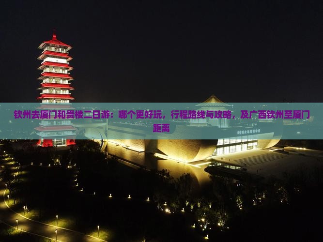 钦州去厦门和贵楼二日游：哪个更好玩，行程路线与攻略，及广西钦州至厦门距离