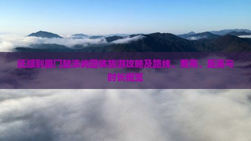 抚顺到厦门鼓浪屿团体旅游攻略及路线、费用、距离与时长概览