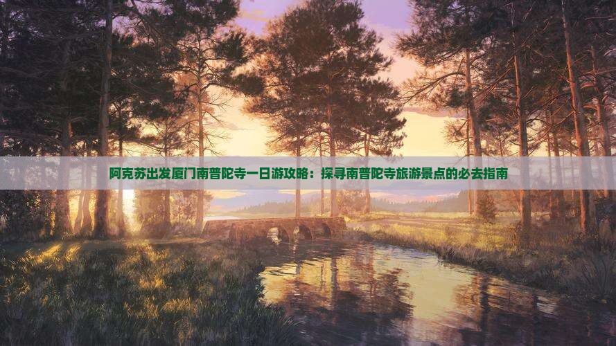 阿克苏出发厦门南普陀寺一日游攻略：探寻南普陀寺旅游景点的必去指南