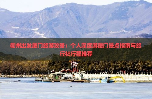 衢州出发厦门旅游攻略：个人深度游厦门景点指南与旅行社行程推荐