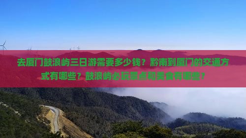去厦门鼓浪屿三日游需要多少钱？黔南到厦门的交通方式有哪些？鼓浪屿必玩景点和美食有哪些？