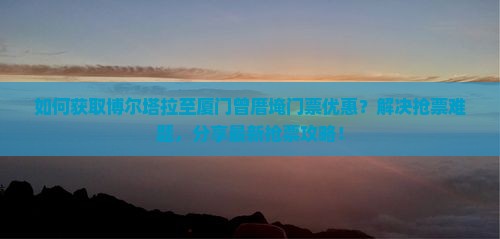 如何获取博尔塔拉至厦门曾厝埯门票优惠？解决抢票难题，分享最新抢票攻略！