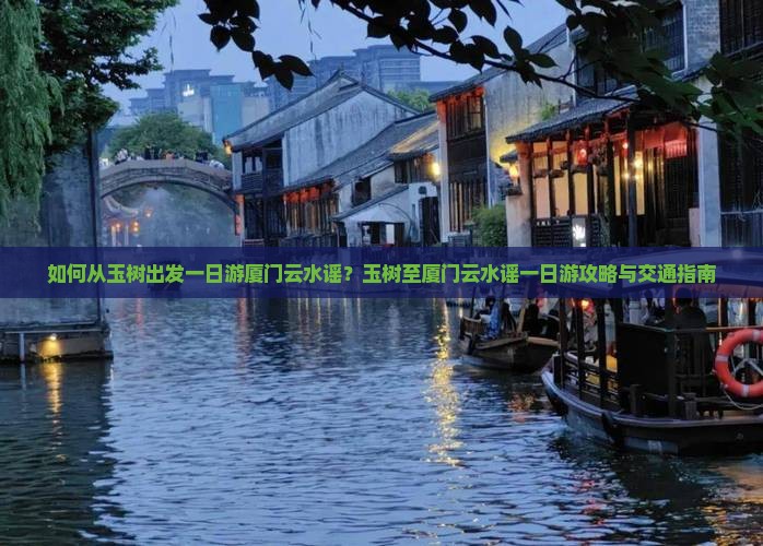 如何从玉树出发一日游厦门云水谣？玉树至厦门云水谣一日游攻略与交通指南