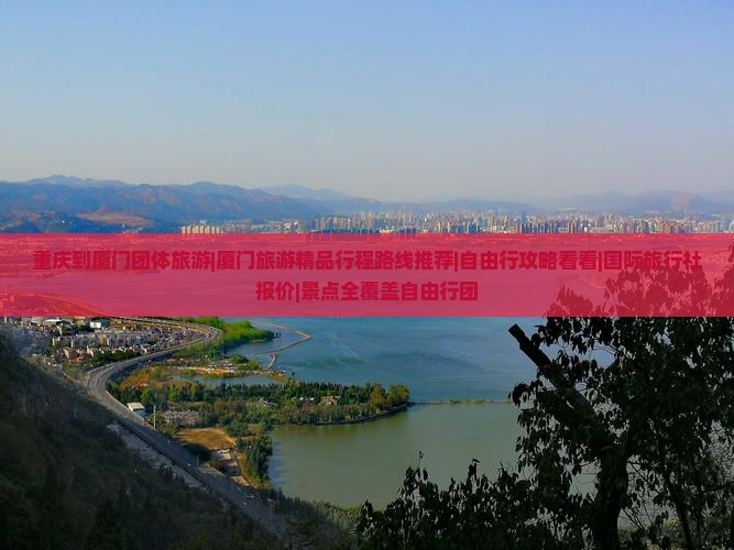 重庆到厦门团体旅游|厦门旅游精品行程路线推荐|自由行攻略看看|国际旅行社报价|景点全覆盖自由行团