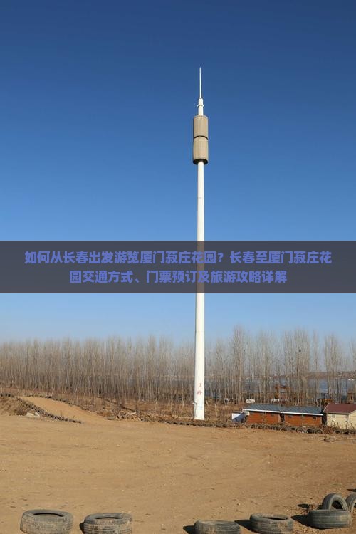 如何从长春出发游览厦门菽庄花园？长春至厦门菽庄花园交通方式、门票预订及旅游攻略详解