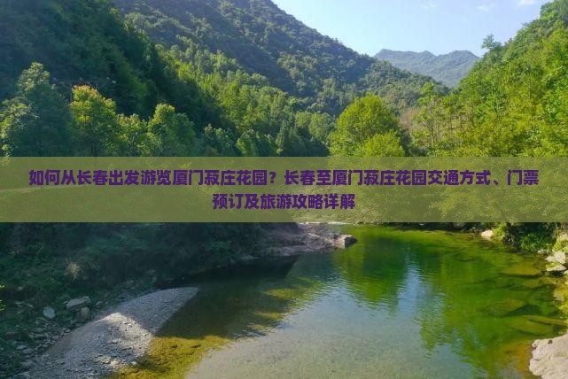 如何从长春出发游览厦门菽庄花园？长春至厦门菽庄花园交通方式、门票预订及旅游攻略详解