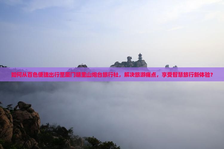 如何从百色便捷出行至厦门胡里山炮台旅行社，解决旅游痛点，享受智慧旅行新体验？