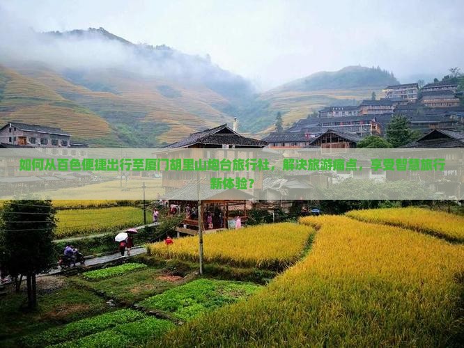 如何从百色便捷出行至厦门胡里山炮台旅行社，解决旅游痛点，享受智慧旅行新体验？
