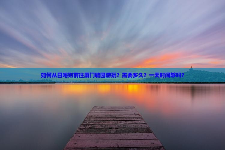 如何从日喀则前往厦门毓园游玩？需要多久？一天时间够吗？
