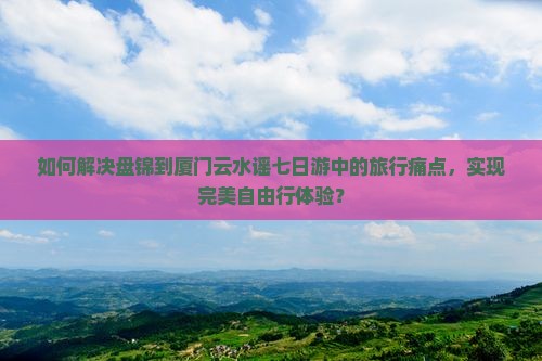 如何解决盘锦到厦门云水谣七日游中的旅行痛点,实现完美自由行体验? 如何解决盘锦到厦门云水谣七日游中的旅行痛点,实现完美自由行体验?