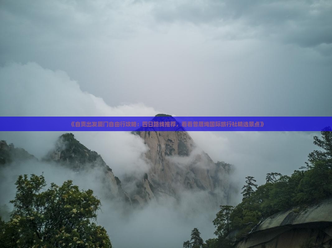 《自贡出发厦门自由行攻略：四日路线推荐，看看曾厝埯国际旅行社精选景点》