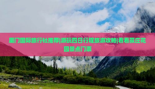 厦门国际旅行社推荐|游玩四日行程旅游攻略|看看菽庄花园景点门票
