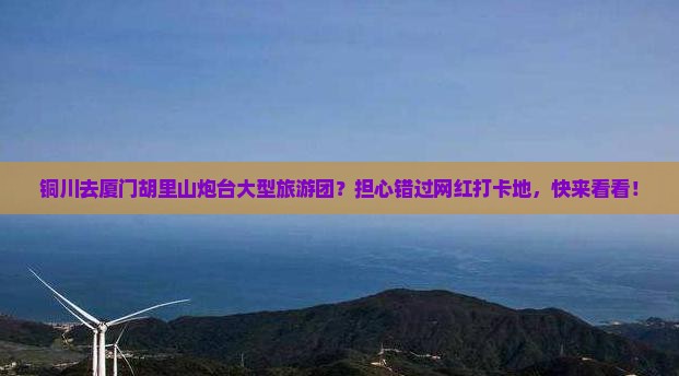 铜川去厦门胡里山炮台大型旅游团？担心错过网红打卡地，快来看看！