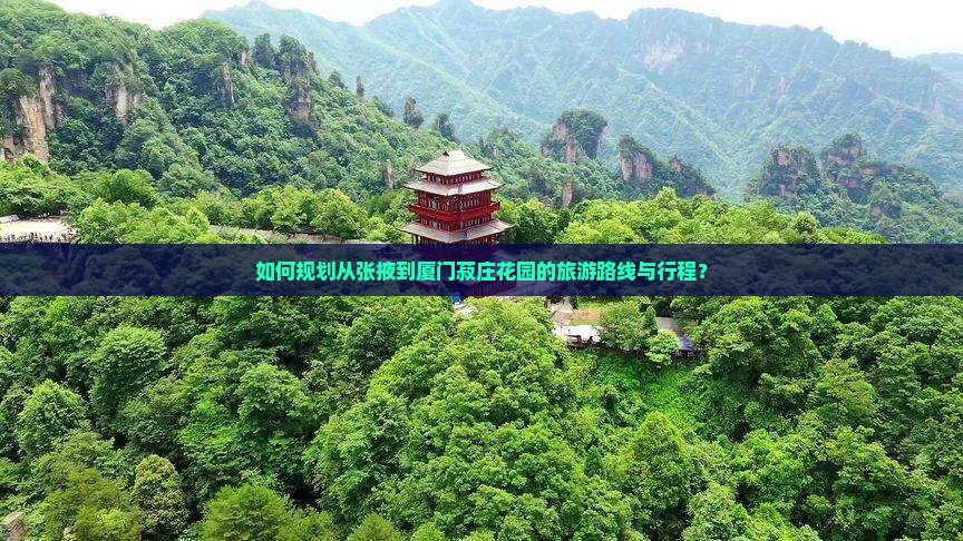 如何规划从张掖到厦门菽庄花园的旅游路线与行程？