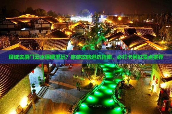 聊城去厦门云水谣哪里玩？旅游攻略避坑指南，必打卡网红景点推荐