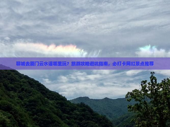 聊城去厦门云水谣哪里玩？旅游攻略避坑指南，必打卡网红景点推荐