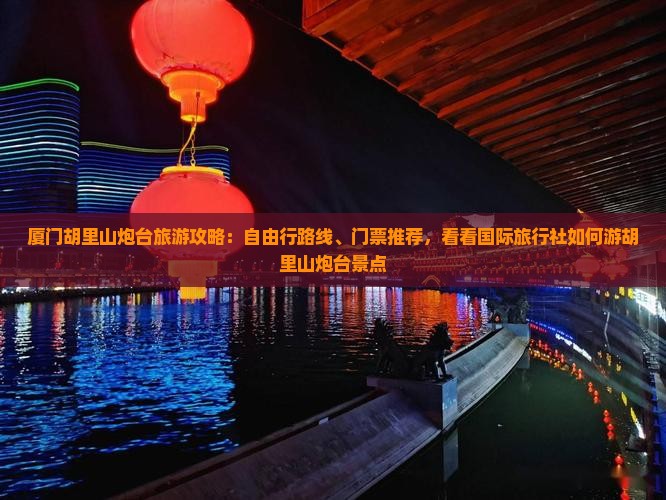 厦门胡里山炮台旅游攻略：自由行路线、门票推荐，看看国际旅行社如何游胡里山炮台景点