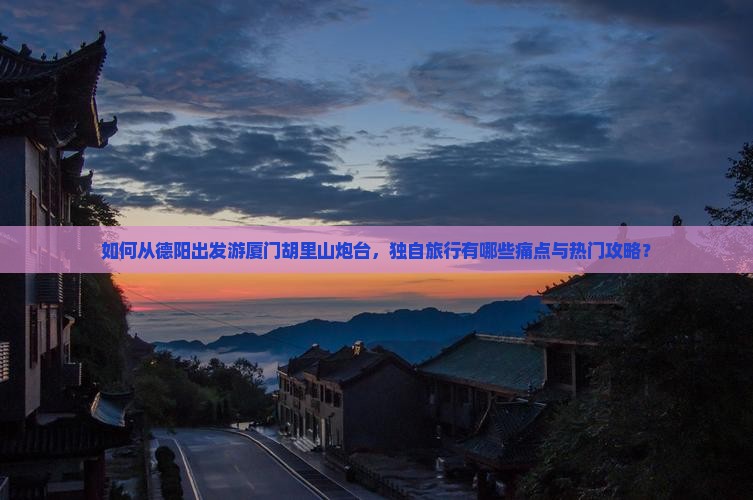 如何从德阳出发游厦门胡里山炮台，独自旅行有哪些痛点与热门攻略？