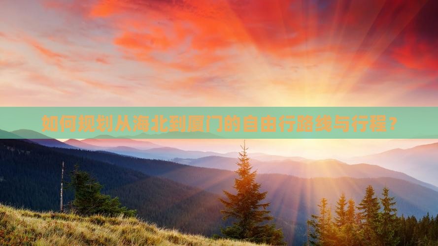 如何规划从海北到厦门的自由行路线与行程？