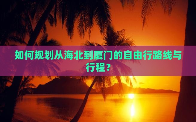 如何规划从海北到厦门的自由行路线与行程？