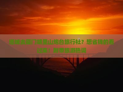 塔城去厦门胡里山炮台旅行社？想省钱的看过来！附带旅游热词