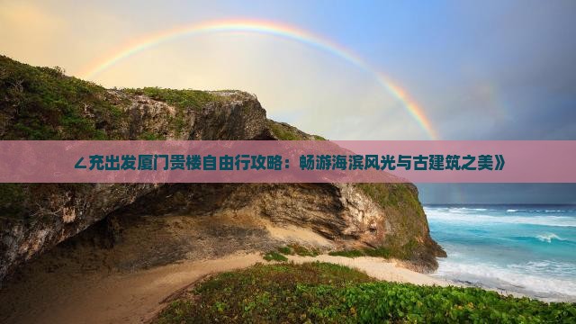 ∠充出发厦门贵楼自由行攻略：畅游海滨风光与古建筑之美》