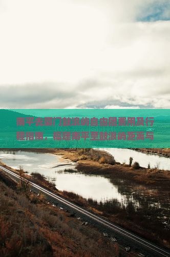 南平去厦门鼓浪屿自由团费用及行程指南，福建南平至鼓浪屿距离与交通方式