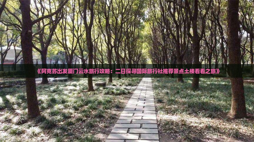《阿克苏出发厦门云水旅行攻略：二日探寻国际旅行社推荐景点土楼看看之旅》