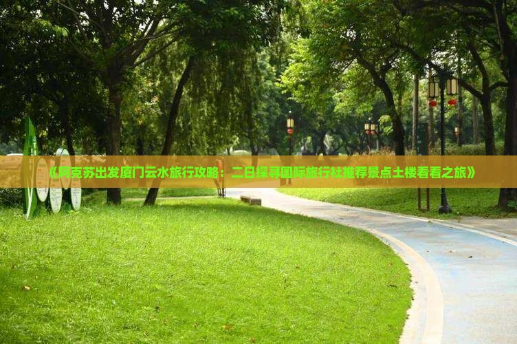 《阿克苏出发厦门云水旅行攻略：二日探寻国际旅行社推荐景点土楼看看之旅》