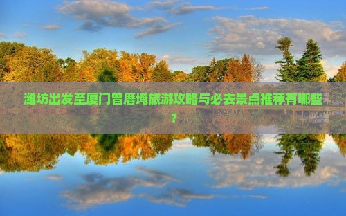 潍坊出发至厦门曾厝埯旅游攻略与必去景点推荐有哪些？