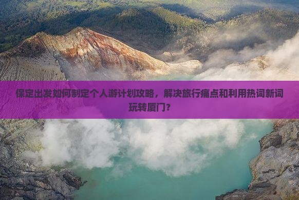 保定出发如何制定个人游计划攻略，解决旅行痛点和利用热词新词玩转厦门？