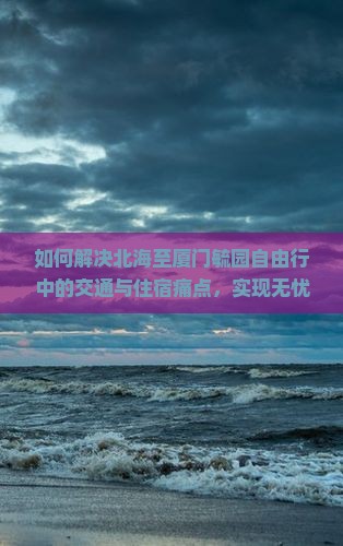 如何解决北海至厦门毓园自由行中的交通与住宿痛点，实现无忧旅行体验？