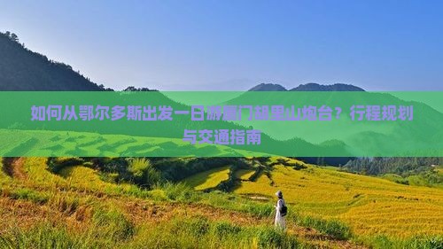 如何从鄂尔多斯出发一日游厦门胡里山炮台？行程规划与交通指南