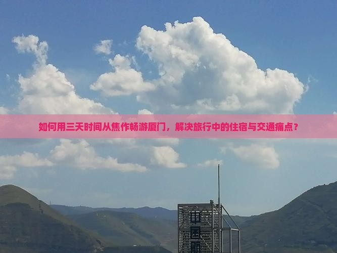 如何用三天时间从焦作畅游厦门，解决旅行中的住宿与交通痛点？
