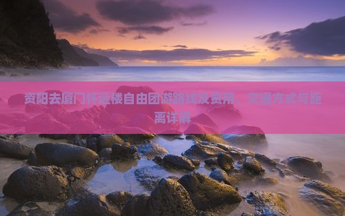 资阳去厦门怀远楼自由团游路线及费用、交通方式与距离详解