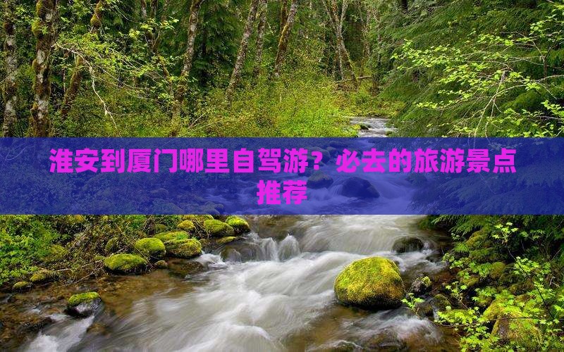 淮安到厦门哪里自驾游？必去的旅游景点推荐