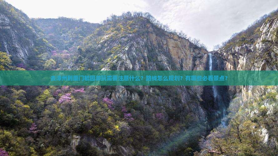 去漳州到厦门毓园游玩需要注意什么？路线怎么规划？有哪些必看景点？