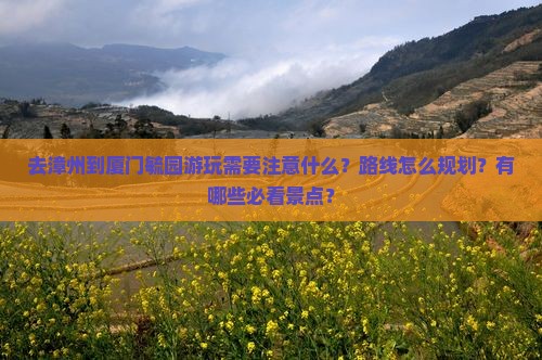 去漳州到厦门毓园游玩需要注意什么？路线怎么规划？有哪些必看景点？