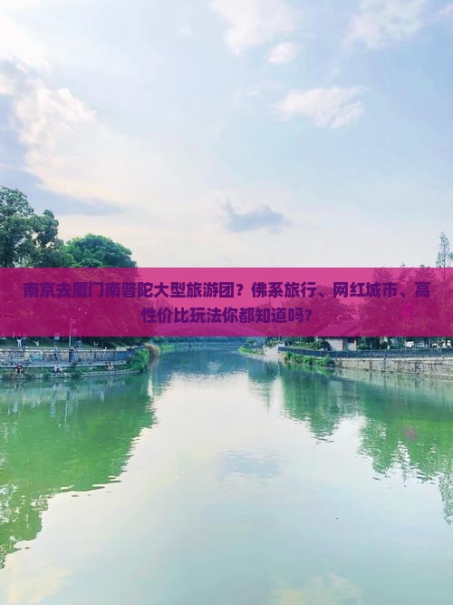 南京去厦门南普陀大型旅游团？佛系旅行、网红城市、高性价比玩法你都知道吗？