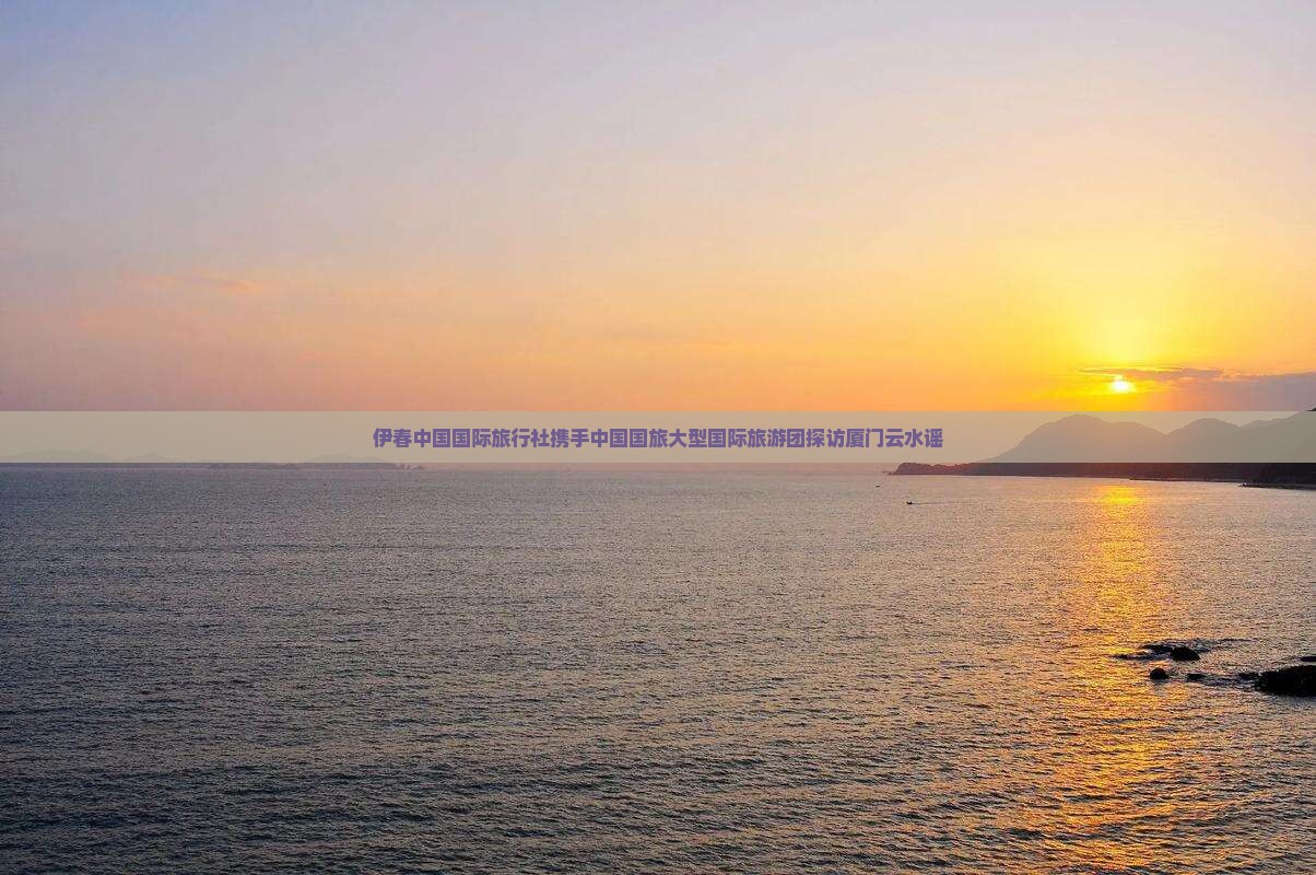 伊春中国国际旅行社携手中国国旅大型国际旅游团探访厦门云水谣