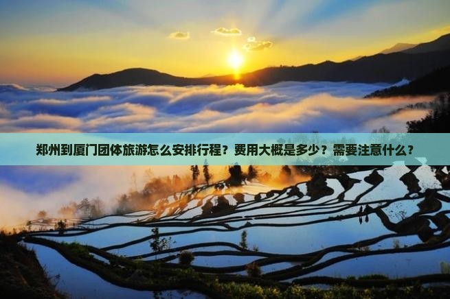 郑州到厦门团体旅游怎么安排行程？费用大概是多少？需要注意什么？