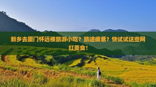 新乡去厦门怀远楼旅游小吃？旅途疲惫？快试试这些网红美食！