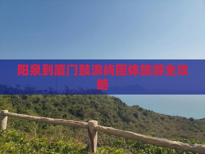 阳泉到厦门鼓浪屿团体旅游全攻略