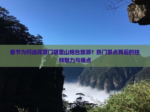 春节为何选择厦门胡里山炮台旅游？热门景点背后的独特魅力与痛点