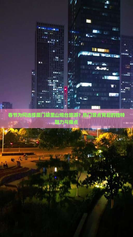 春节为何选择厦门胡里山炮台旅游？热门景点背后的独特魅力与痛点