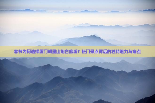 春节为何选择厦门胡里山炮台旅游？热门景点背后的独特魅力与痛点