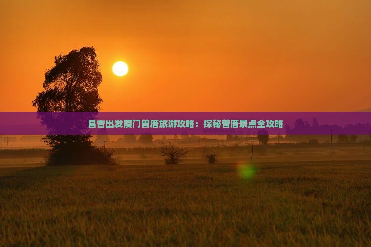 昌吉出发厦门曾厝旅游攻略：探秘曾厝景点全攻略