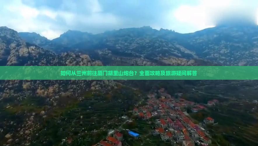 如何从兰州前往厦门胡里山炮台？全面攻略及旅游疑问解答