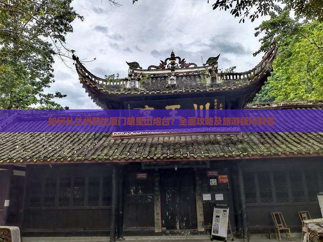 如何从兰州前往厦门胡里山炮台？全面攻略及旅游疑问解答