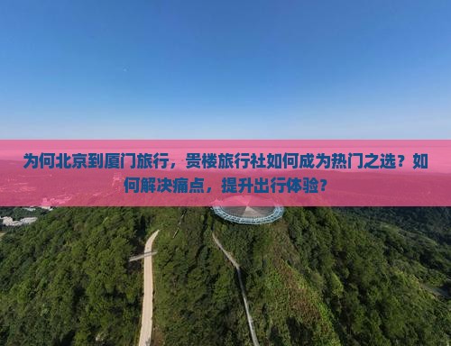 为何北京到厦门旅行，贵楼旅行社如何成为热门之选？如何解决痛点，提升出行体验？